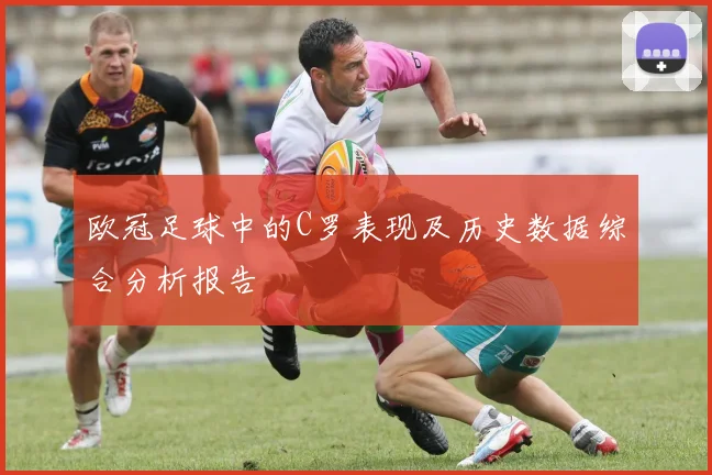欧冠足球中的C罗表现及历史数据综合分析报告