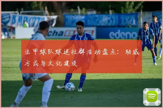 法甲球队球迷社群活动盘点:助威方式与文化建设