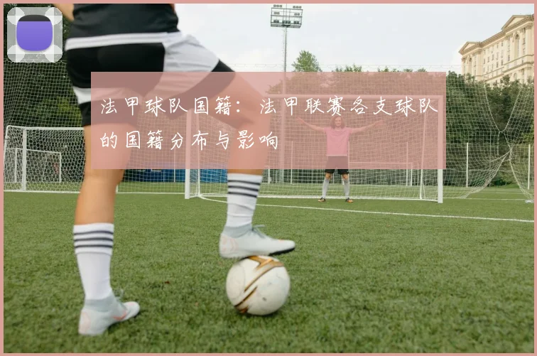 法甲球队国籍:法甲联赛各支球队的国籍分布与影响