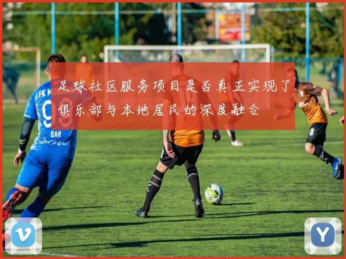 足球社区服务项目是否真正实现了俱乐部与本地居民的深度融合