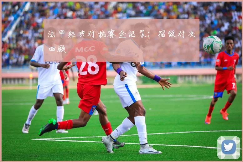 法甲经典对抗赛全记录：宿敌对决回顾