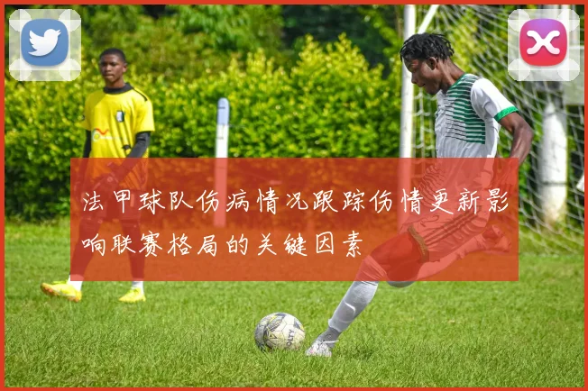 法甲球队伤病情况跟踪伤情更新影响联赛格局的关键因素