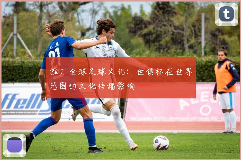 推广全球足球文化：世俱杯在世界范围的文化传播影响