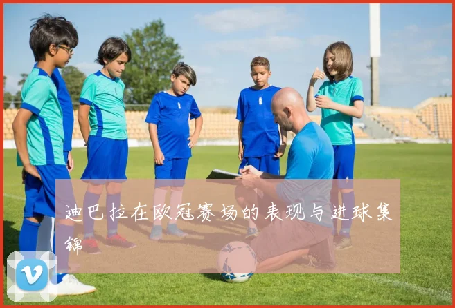 迪巴拉在欧冠赛场的表现与进球集锦