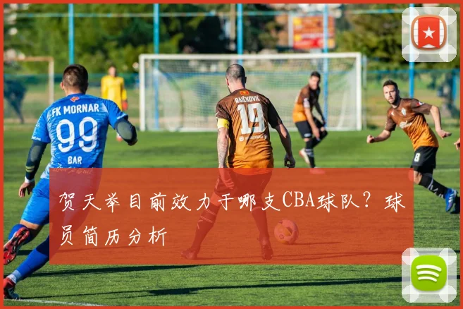 贺天举目前效力于哪支CBA球队？球员简历分析