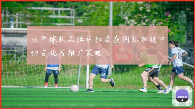 法甲球队品牌认知度在国际市场中的变化与推广策略