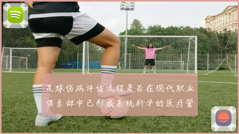 足球伤病评估流程是否在现代职业俱乐部中已形成系统科学的医疗管理机制